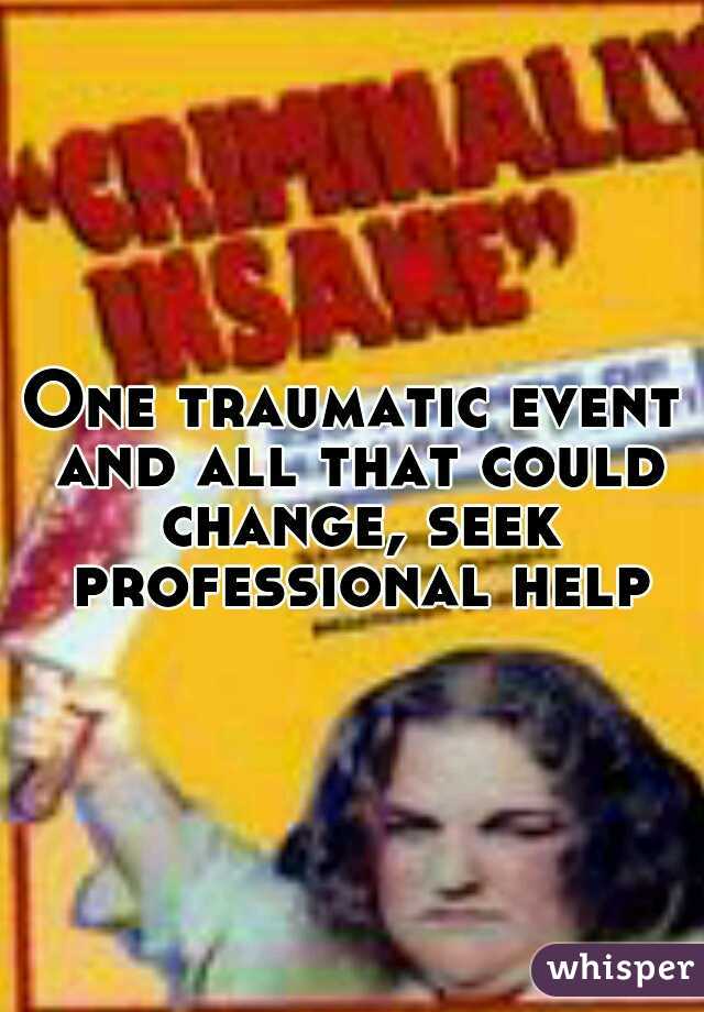 One traumatic event and all that could change, seek professional help