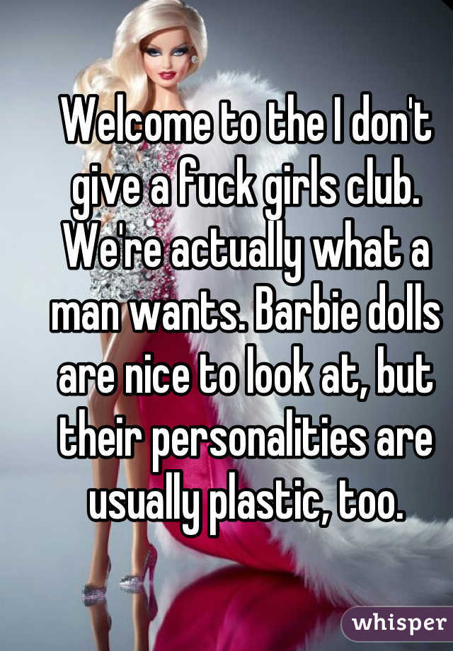 Welcome to the I don't give a fuck girls club. We're actually what a man wants. Barbie dolls are nice to look at, but their personalities are usually plastic, too.