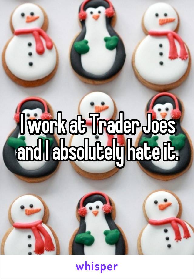I work at Trader Joes and I absolutely hate it.