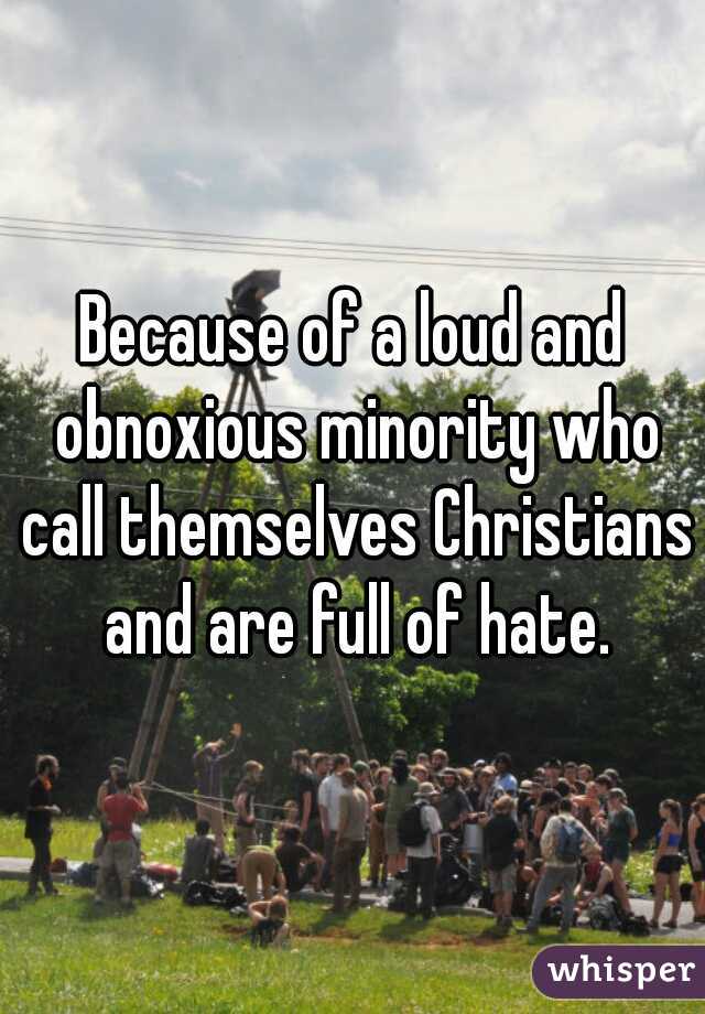 Because of a loud and obnoxious minority who call themselves Christians and are full of hate.