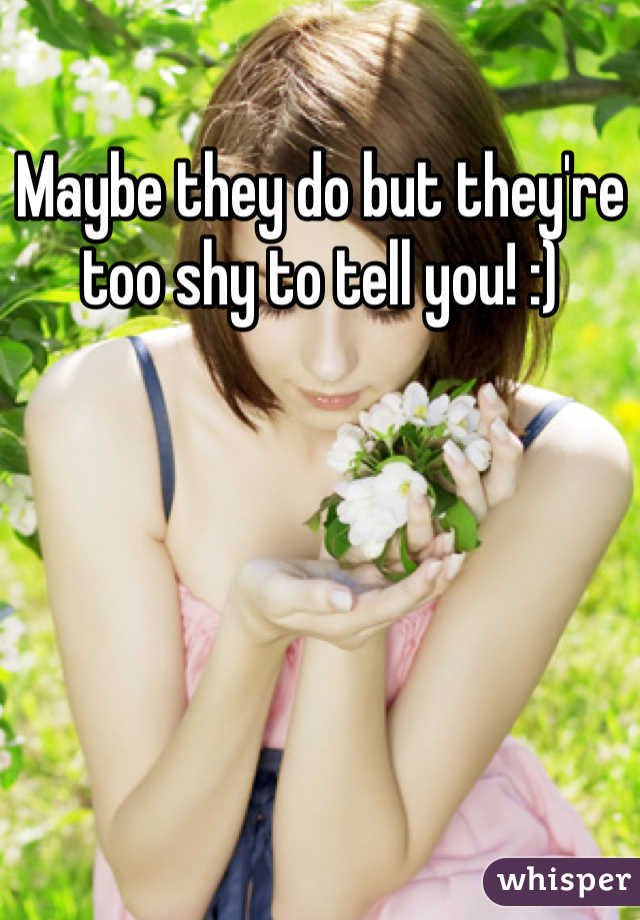 Maybe they do but they're too shy to tell you! :)