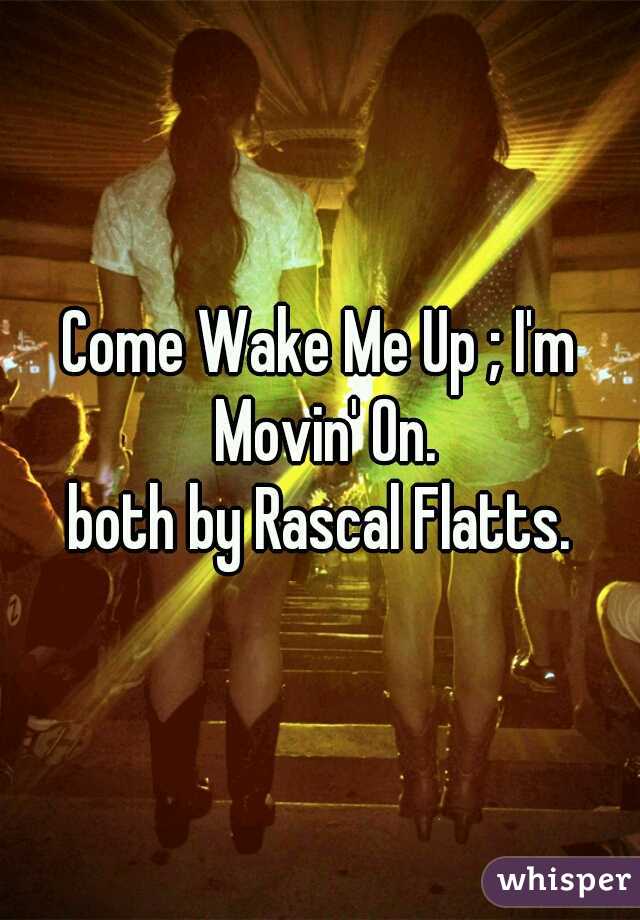 Come Wake Me Up ; I'm Movin' On.

both by Rascal Flatts.