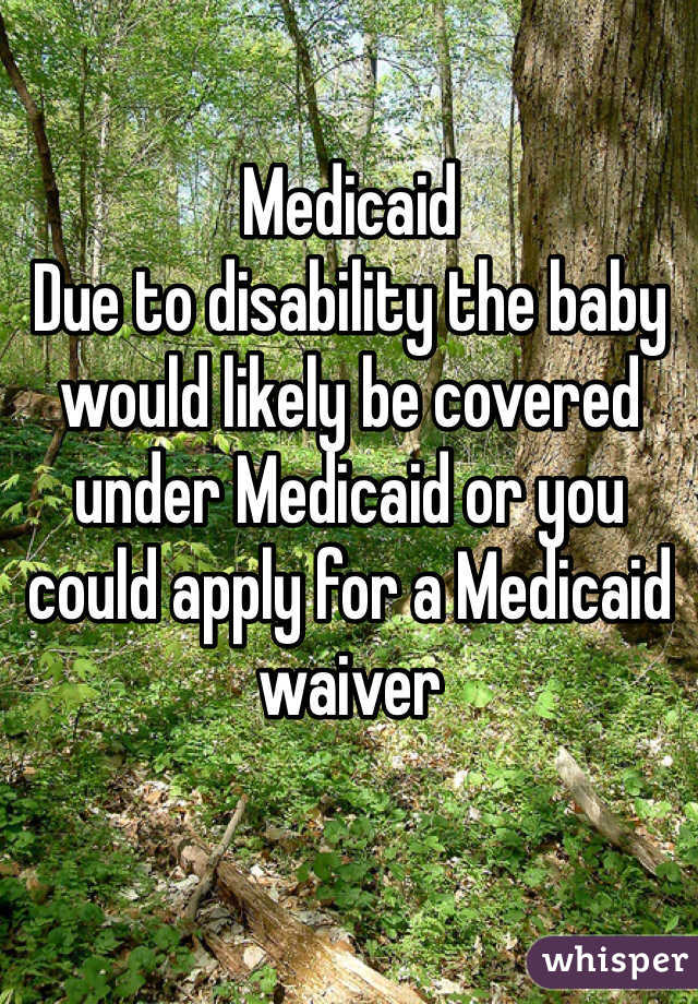 Medicaid 
Due to disability the baby would likely be covered under Medicaid or you could apply for a Medicaid waiver