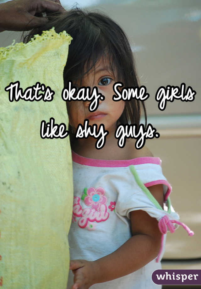 That's okay. Some girls like shy guys.