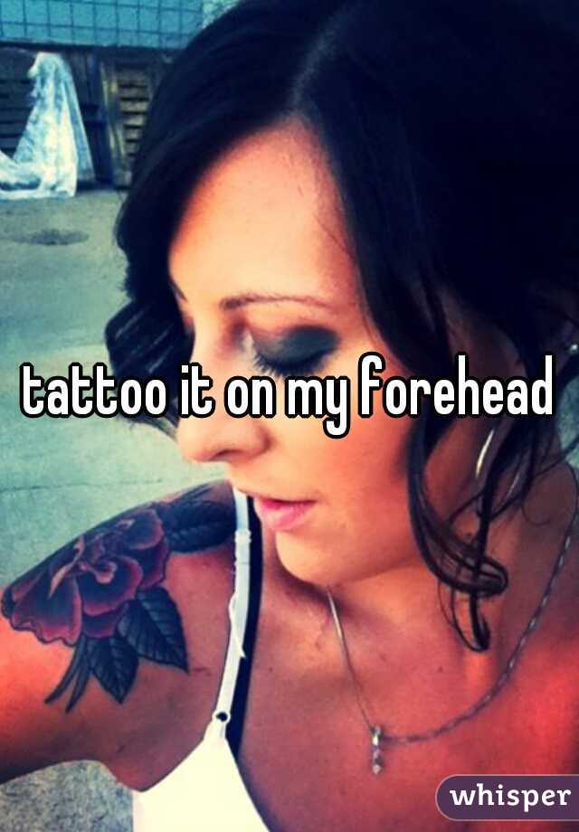 tattoo it on my forehead