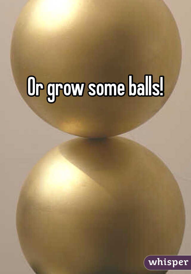Or grow some balls!