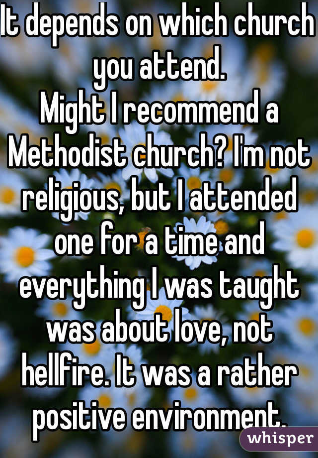 It depends on which church you attend.
Might I recommend a Methodist church? I'm not religious, but I attended one for a time and everything I was taught was about love, not hellfire. It was a rather positive environment.