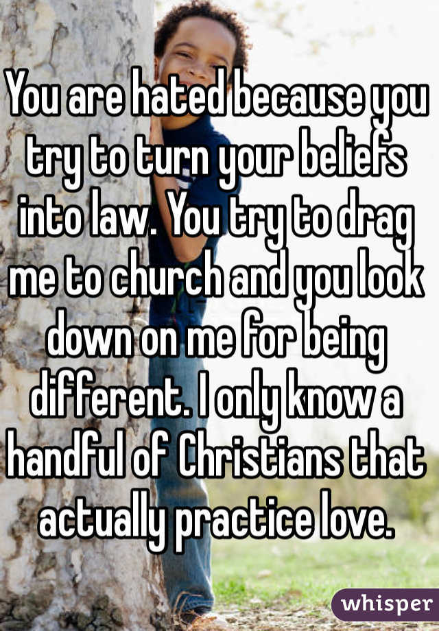 You are hated because you try to turn your beliefs into law. You try to drag me to church and you look down on me for being different. I only know a handful of Christians that actually practice love.