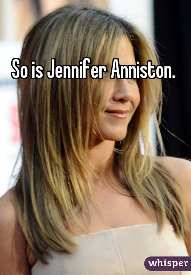 So is Jennifer Anniston. 