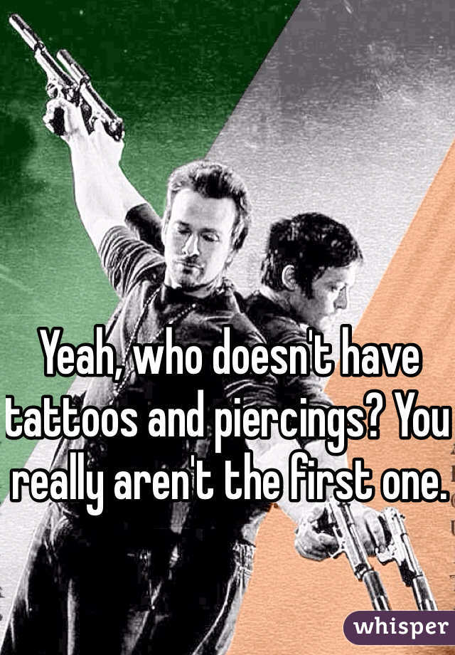 Yeah, who doesn't have tattoos and piercings? You really aren't the first one.