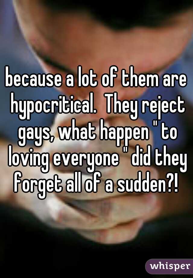 because a lot of them are hypocritical.  They reject gays, what happen " to loving everyone " did they forget all of a sudden?! 