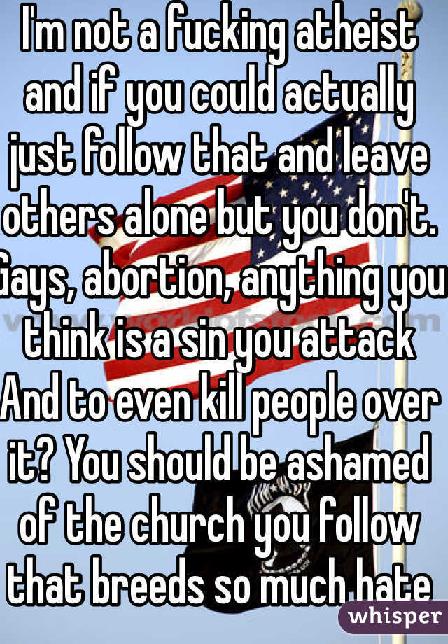 I'm not a fucking atheist and if you could actually just follow that and leave others alone but you don't. Gays, abortion, anything you think is a sin you attack And to even kill people over it? You should be ashamed of the church you follow that breeds so much hate
