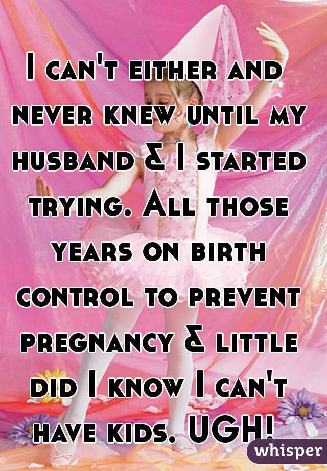 I can't either and never knew until my husband & I started trying. All those years on birth control to prevent pregnancy & little did I know I can't have kids. UGH! 