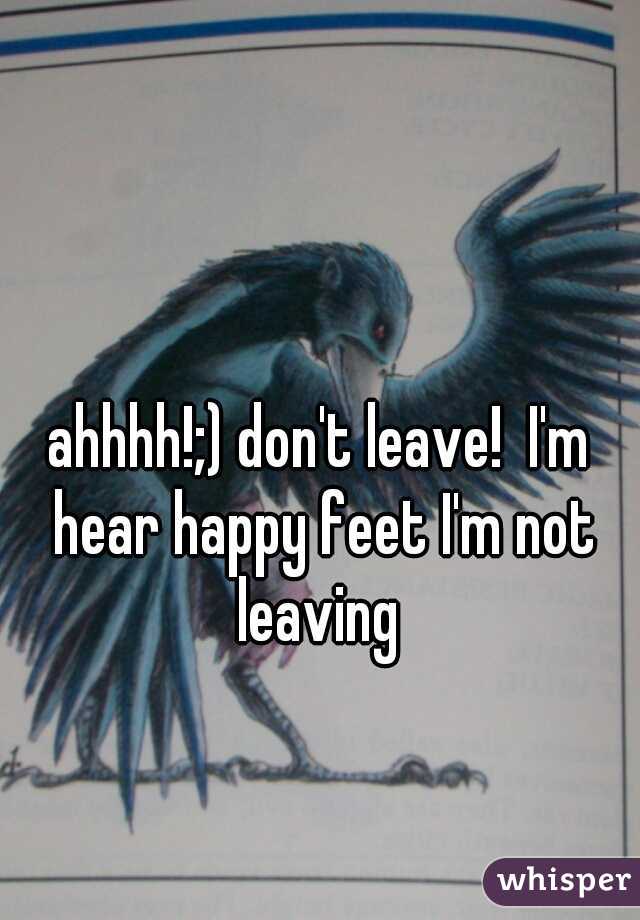 ahhhh!;) don't leave!  I'm hear happy feet I'm not leaving 