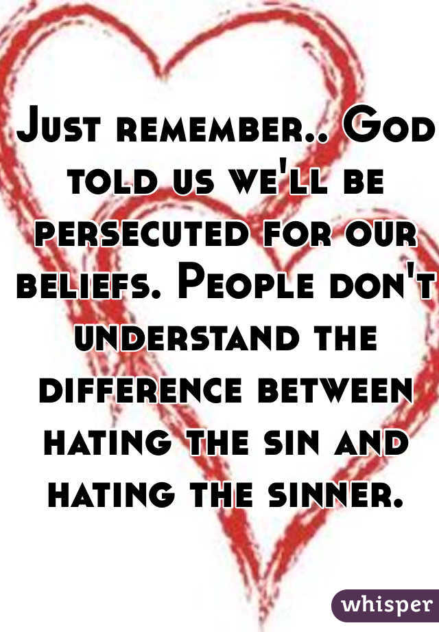 Just remember.. God told us we'll be persecuted for our beliefs. People don't understand the difference between hating the sin and hating the sinner. 