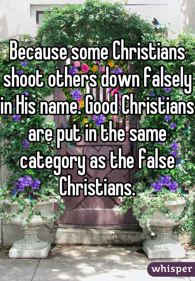 Because some Christians shoot others down falsely in His name. Good Christians are put in the same category as the false Christians.