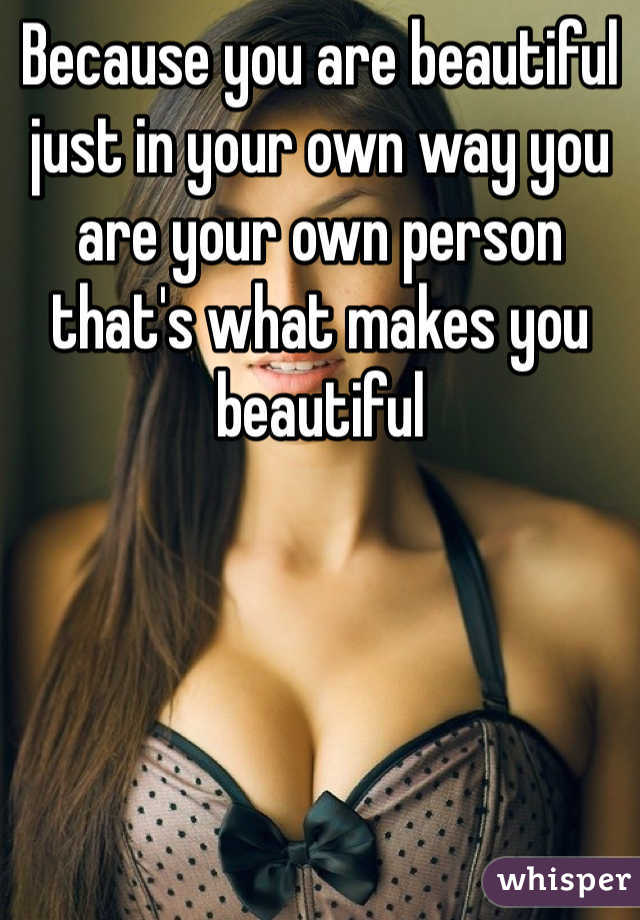 Because you are beautiful just in your own way you are your own person that's what makes you beautiful