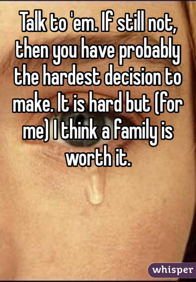 Talk to 'em. If still not, then you have probably the hardest decision to make. It is hard but (for me) I think a family is worth it. 