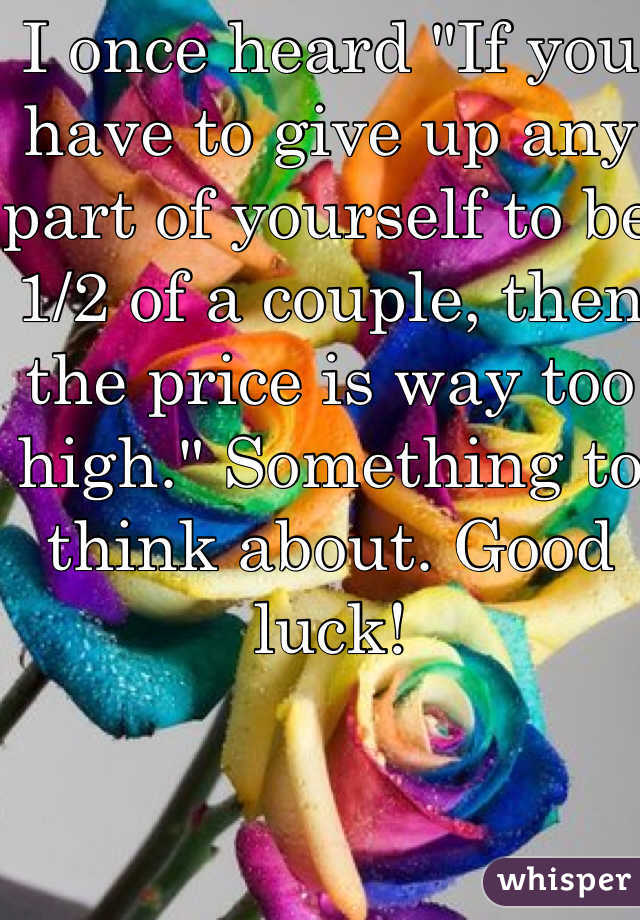 I once heard "If you have to give up any part of yourself to be 1/2 of a couple, then the price is way too high." Something to think about. Good luck! 