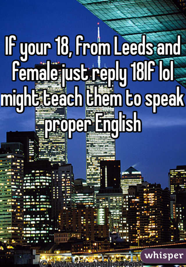 If your 18, from Leeds and female just reply 18lf lol might teach them to speak proper English 