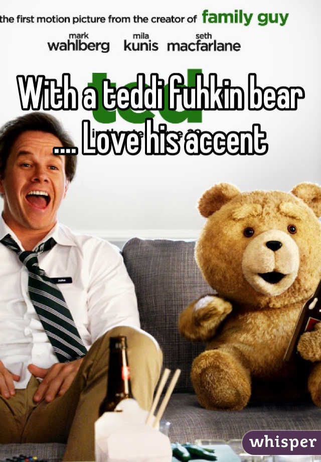 With a teddi fuhkin bear .... Love his accent