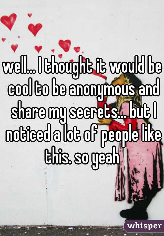 well... I thought it would be cool to be anonymous and share my secrets... but I noticed a lot of people like this. so yeah 