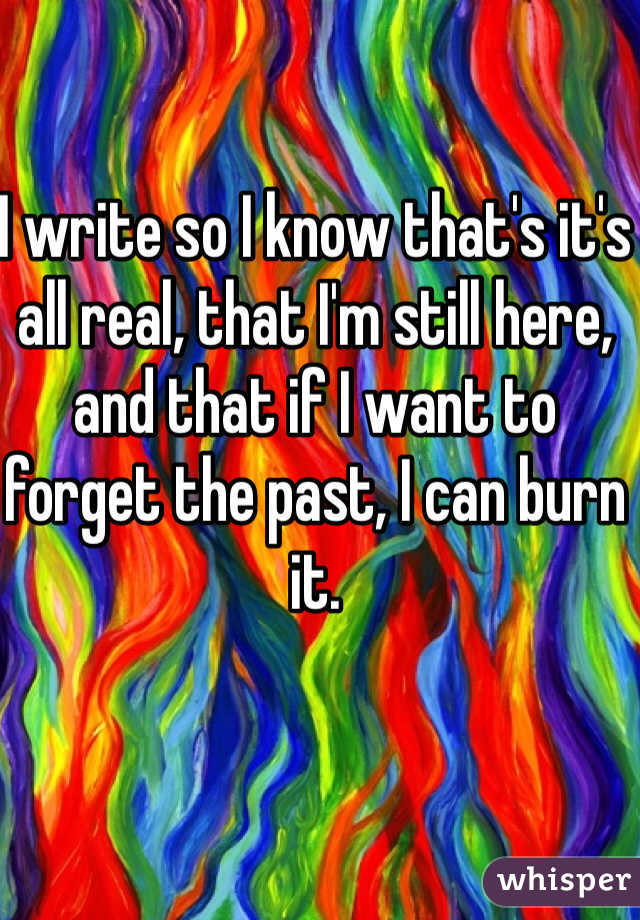I write so I know that's it's all real, that I'm still here, and that if I want to forget the past, I can burn it. 