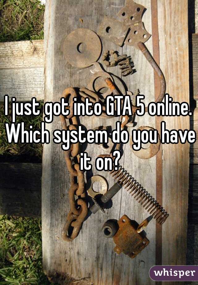 I just got into GTA 5 online. Which system do you have it on?