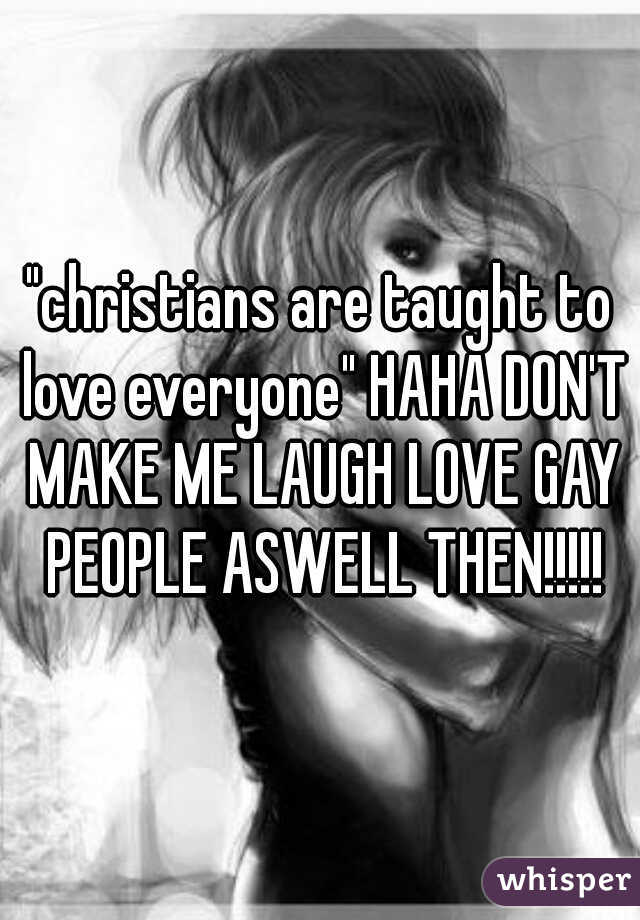 "christians are taught to love everyone" HAHA DON'T MAKE ME LAUGH LOVE GAY PEOPLE ASWELL THEN!!!!!