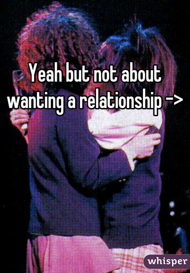 Yeah but not about wanting a relationship ->