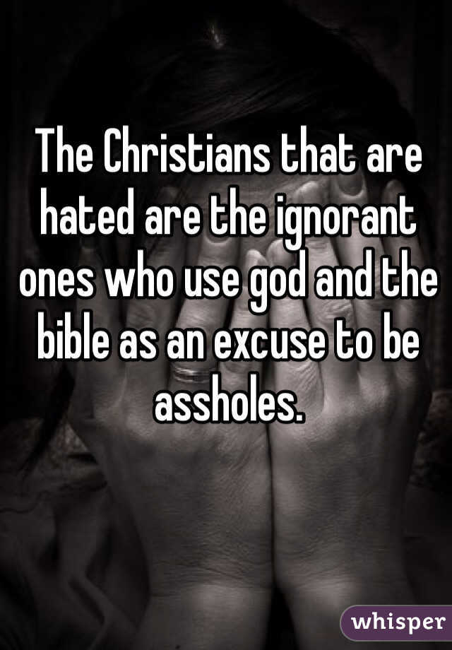 The Christians that are hated are the ignorant ones who use god and the bible as an excuse to be assholes. 