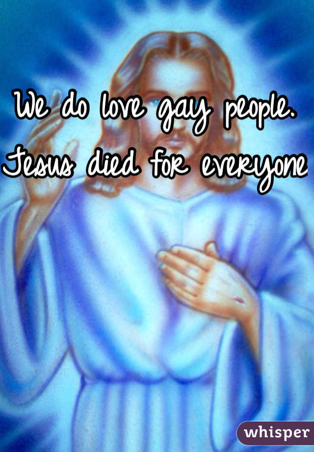 We do love gay people. Jesus died for everyone
