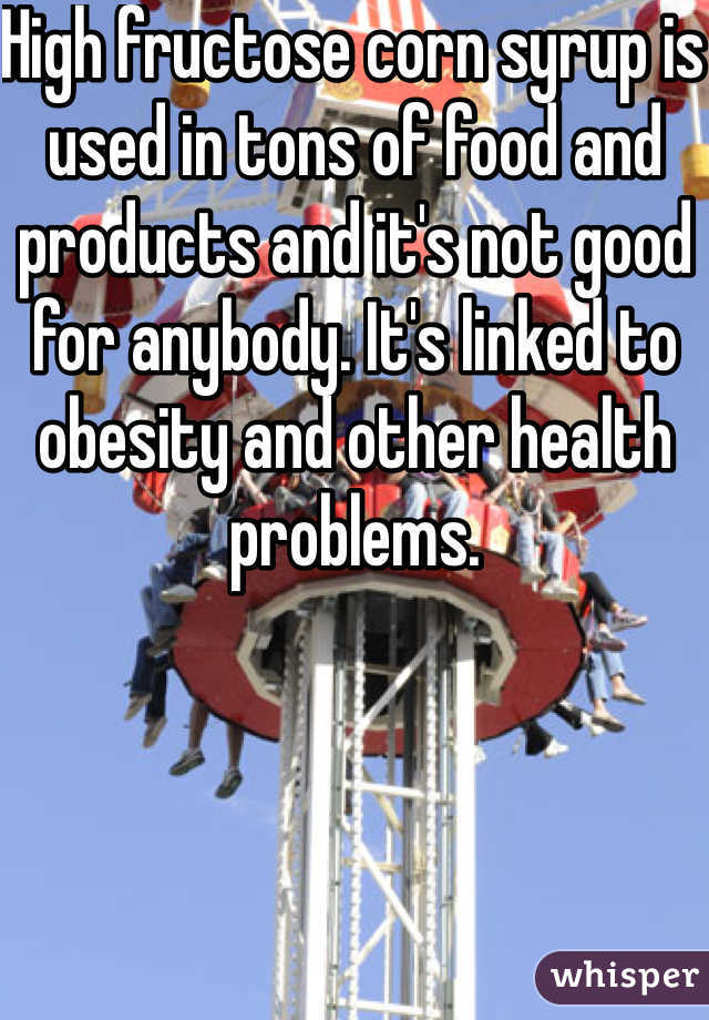 High fructose corn syrup is used in tons of food and products and it's not good for anybody. It's linked to obesity and other health problems.