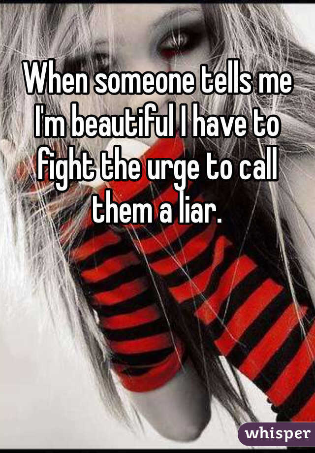 When someone tells me I'm beautiful I have to fight the urge to call them a liar. 