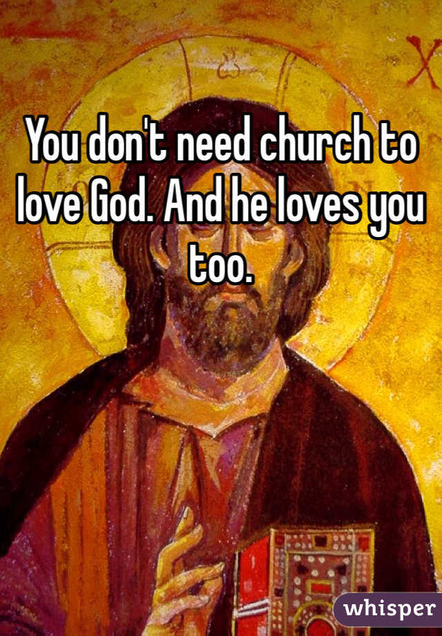You don't need church to love God. And he loves you too.