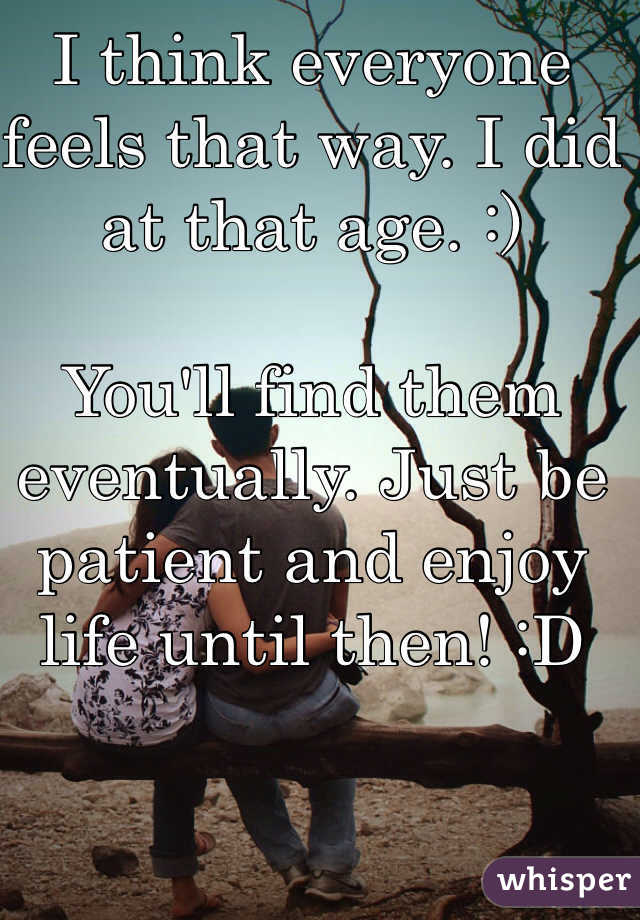 I think everyone feels that way. I did at that age. :) 

You'll find them eventually. Just be patient and enjoy life until then! :D