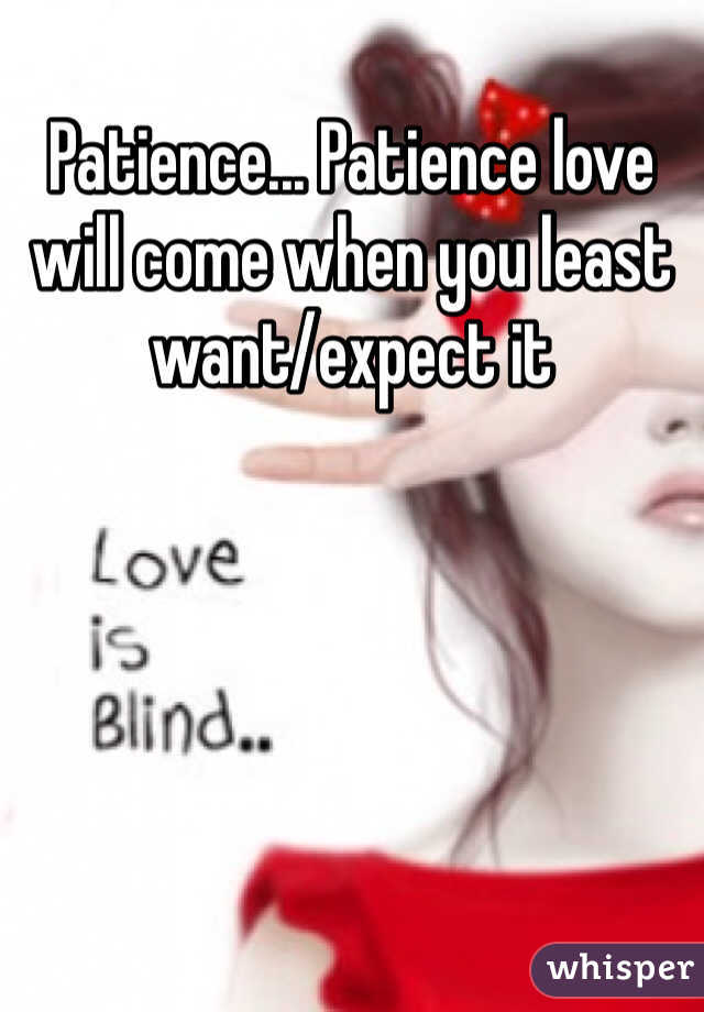Patience... Patience love will come when you least want/expect it 