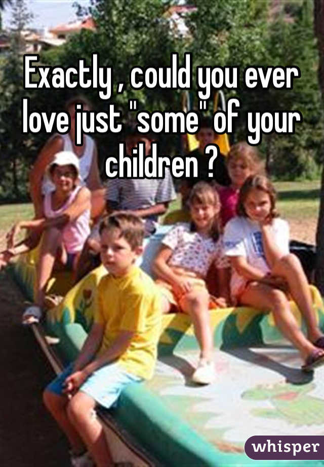 Exactly , could you ever love just "some" of your children ?