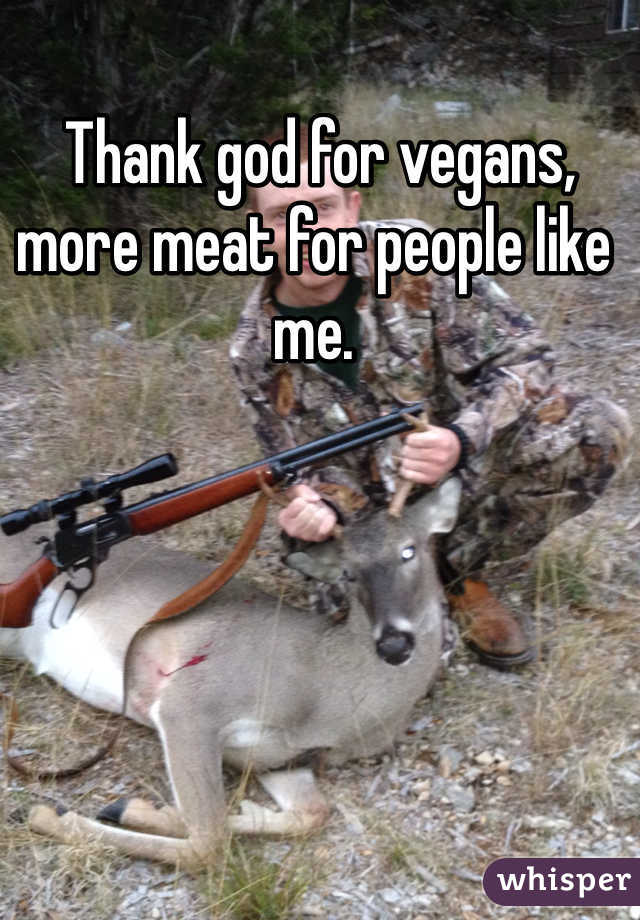  Thank god for vegans, more meat for people like me. 