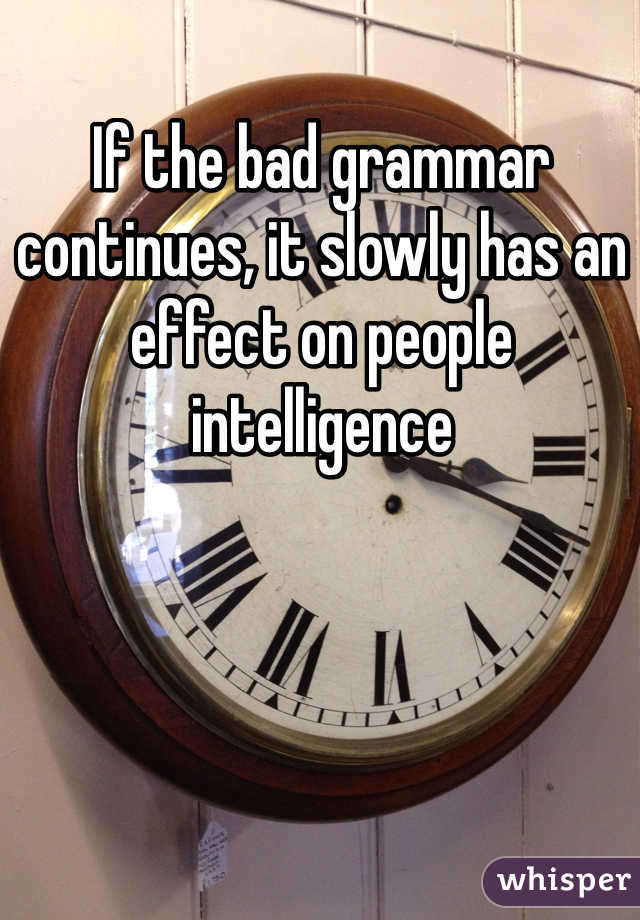 If the bad grammar continues, it slowly has an effect on people intelligence 