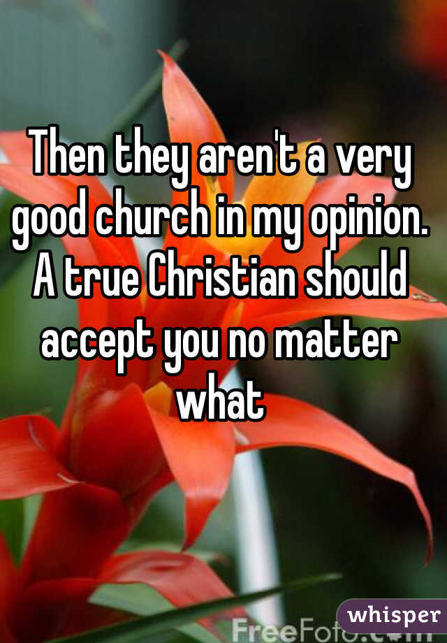 Then they aren't a very good church in my opinion. A true Christian should accept you no matter what