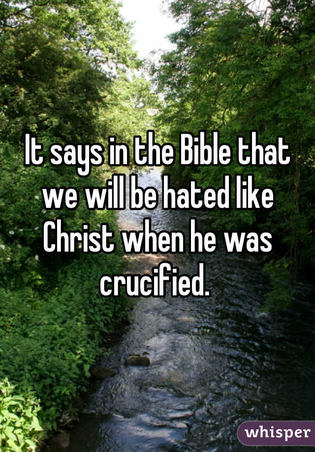 It says in the Bible that we will be hated like Christ when he was crucified. 