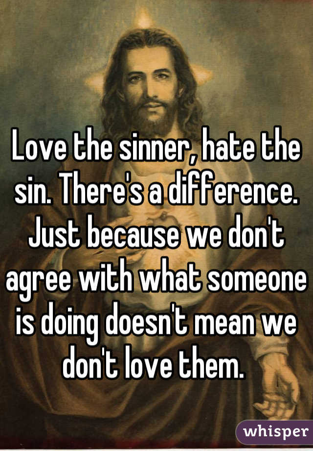 Love the sinner, hate the sin. There's a difference. Just because we don't agree with what someone is doing doesn't mean we don't love them. 