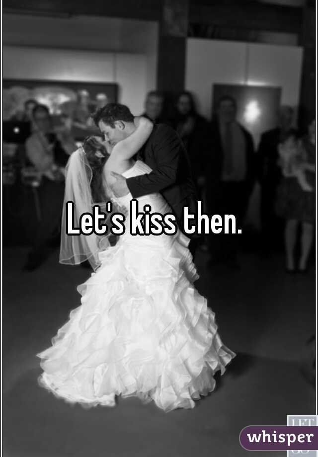 Let's kiss then. 