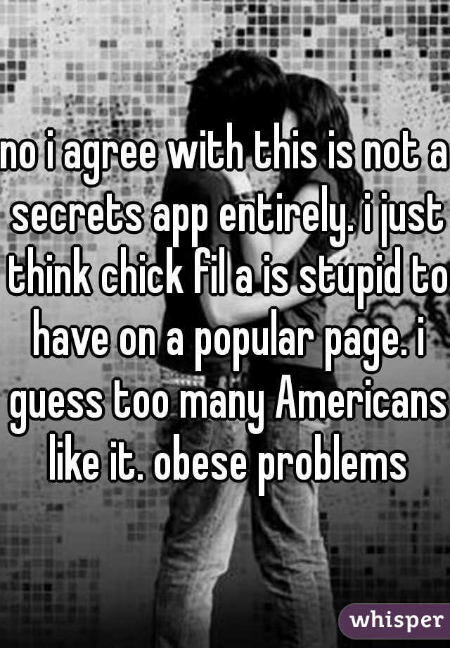 no i agree with this is not a secrets app entirely. i just think chick fil a is stupid to have on a popular page. i guess too many Americans like it. obese problems