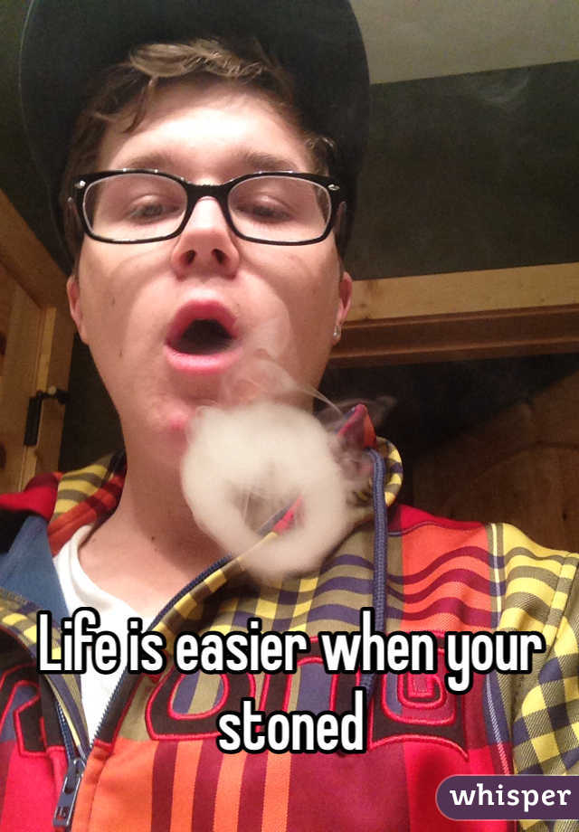 Life is easier when your stoned