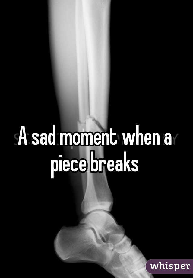 A sad moment when a piece breaks