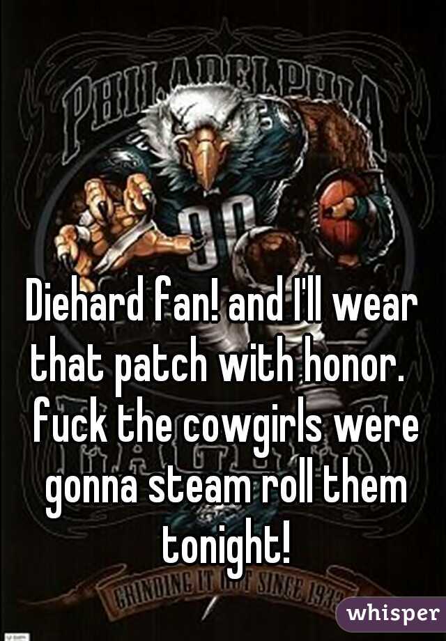 Diehard fan! and I'll wear that patch with honor.   fuck the cowgirls were gonna steam roll them tonight!
