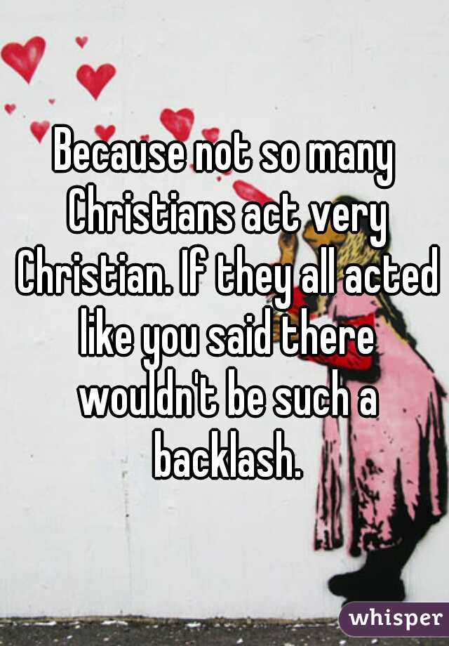 Because not so many Christians act very Christian. If they all acted like you said there wouldn't be such a backlash.