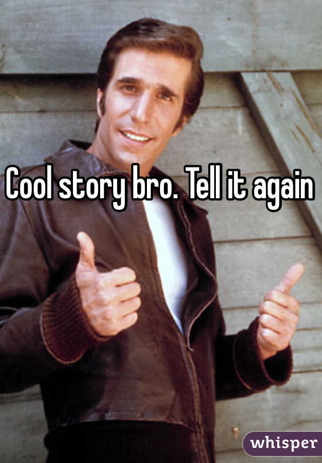 Cool story bro. Tell it again 